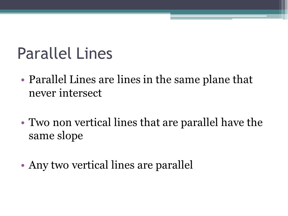 Parallel Lines Parallel Lines are lines in the same plane that never intersect Two non vertical lines that are parallel have the same slope Any two vertical lines are parallel