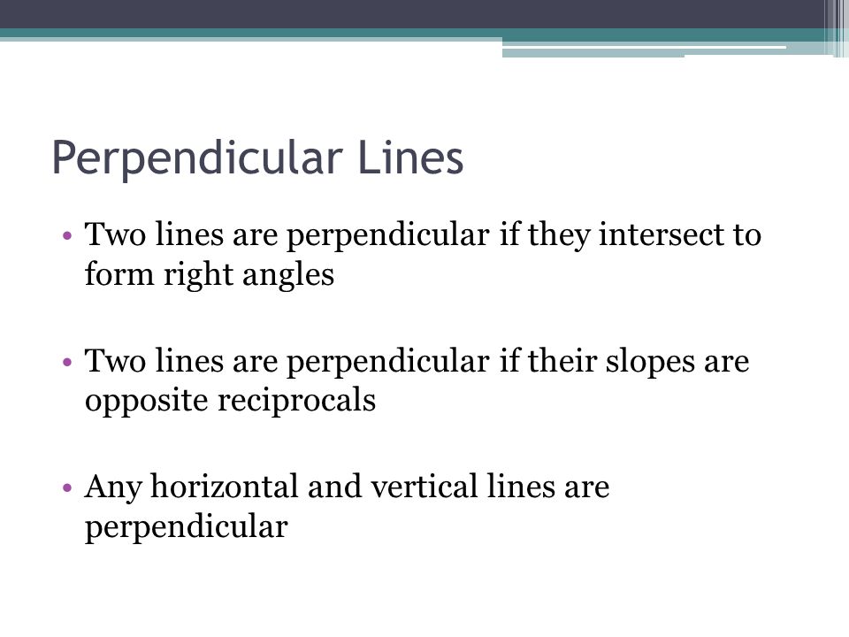 Perpendicular Lines Two lines are perpendicular if they intersect to form right angles Two lines are perpendicular if their slopes are opposite reciprocals Any horizontal and vertical lines are perpendicular