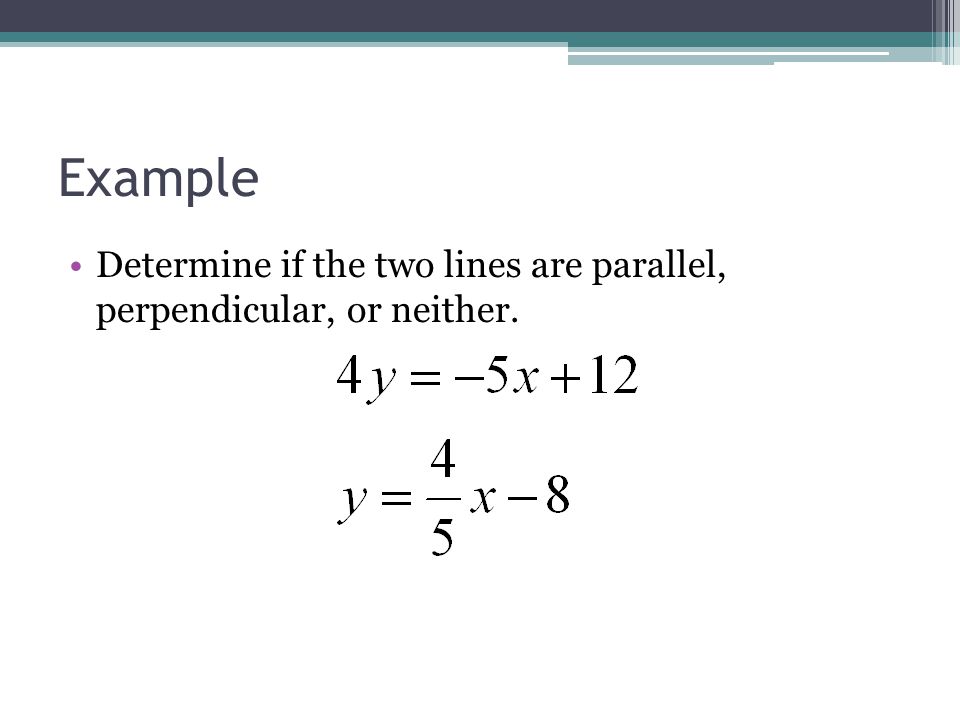 Example Determine if the two lines are parallel, perpendicular, or neither.