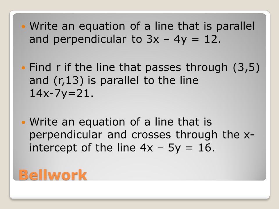 Bellwork Write an equation of a line that is parallel and perpendicular to 3x – 4y = 12.