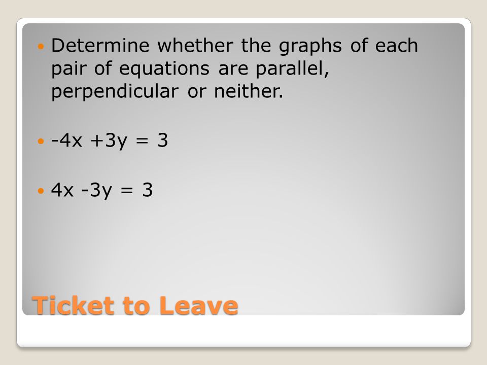 Ticket to Leave Determine whether the graphs of each pair of equations are parallel, perpendicular or neither.