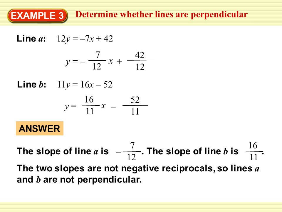 EXAMPLE 3 Determine whether lines are perpendicular Line a: 12y = –7x + 42 Line b: 11y = 16x – 52 y = –y = – x y = x – ANSWER The slope of line a is –.