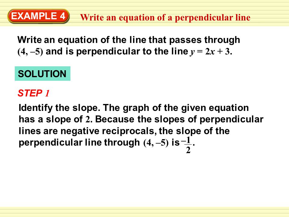 SOLUTION EXAMPLE 4 Write an equation of a perpendicular line Write an equation of the line that passes through (4, –5) and is perpendicular to the line y = 2x + 3.