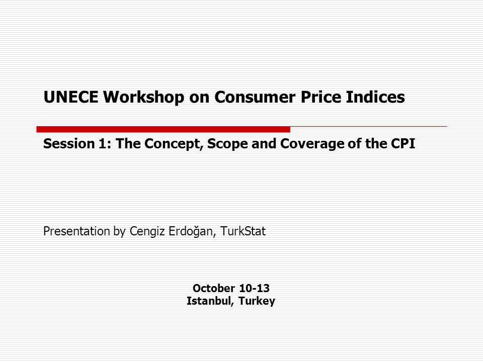 UNECE Workshop on Consumer Price Indices Session 1: The Concept, Scope and Coverage of the CPI Presentation by Cengiz Erdoğan, TurkStat October Istanbul, Turkey