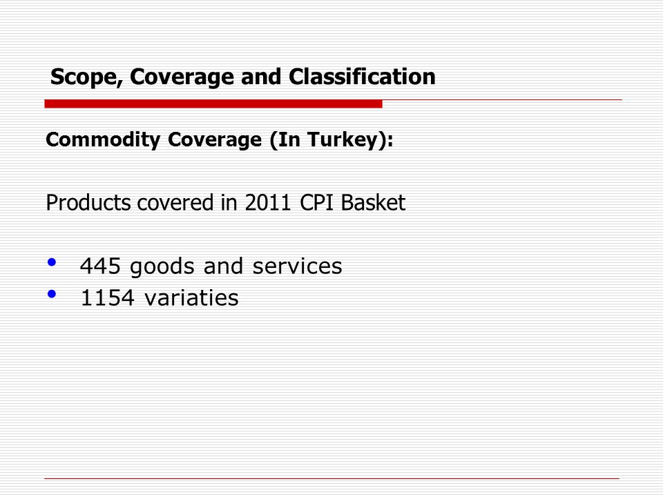 Scope, Coverage and Classification Commodity Coverage (In Turkey): Products covered in 2011 CPI Basket 445 goods and services 1154 variaties
