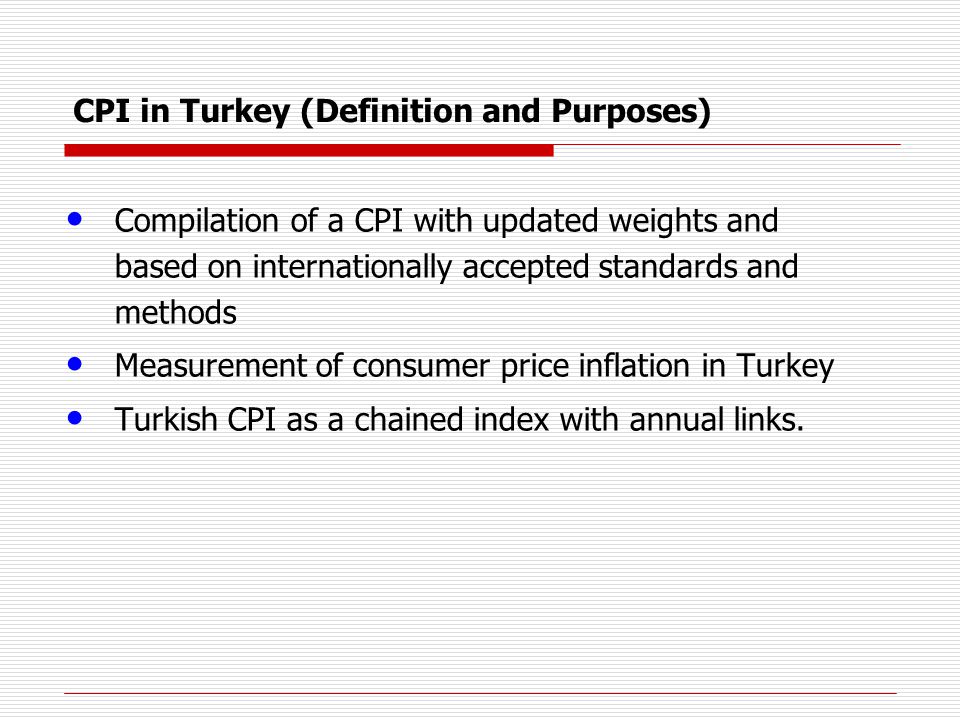 CPI in Turkey (Definition and Purposes) Compilation of a CPI with updated weights and based on internationally accepted standards and methods Measurement of consumer price inflation in Turkey Turkish CPI as a chained index with annual links.
