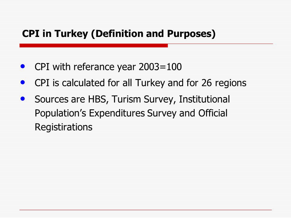 CPI in Turkey (Definition and Purposes) CPI with referance year 2003=100 CPI is calculated for all Turkey and for 26 regions Sources are HBS, Turism Survey, Institutional Population’s Expenditures Survey and Official Registirations
