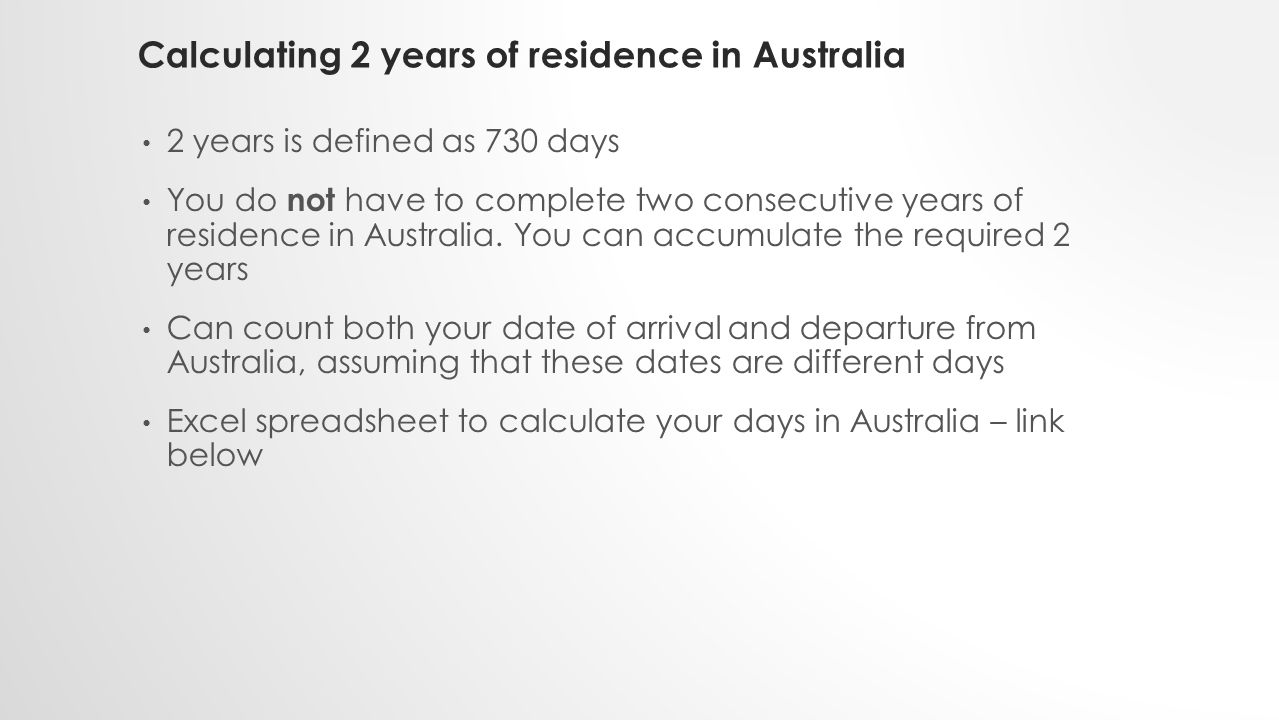 Calculating 2 years of residence in Australia 2 years is defined as 730 days You do not have to complete two consecutive years of residence in Australia.