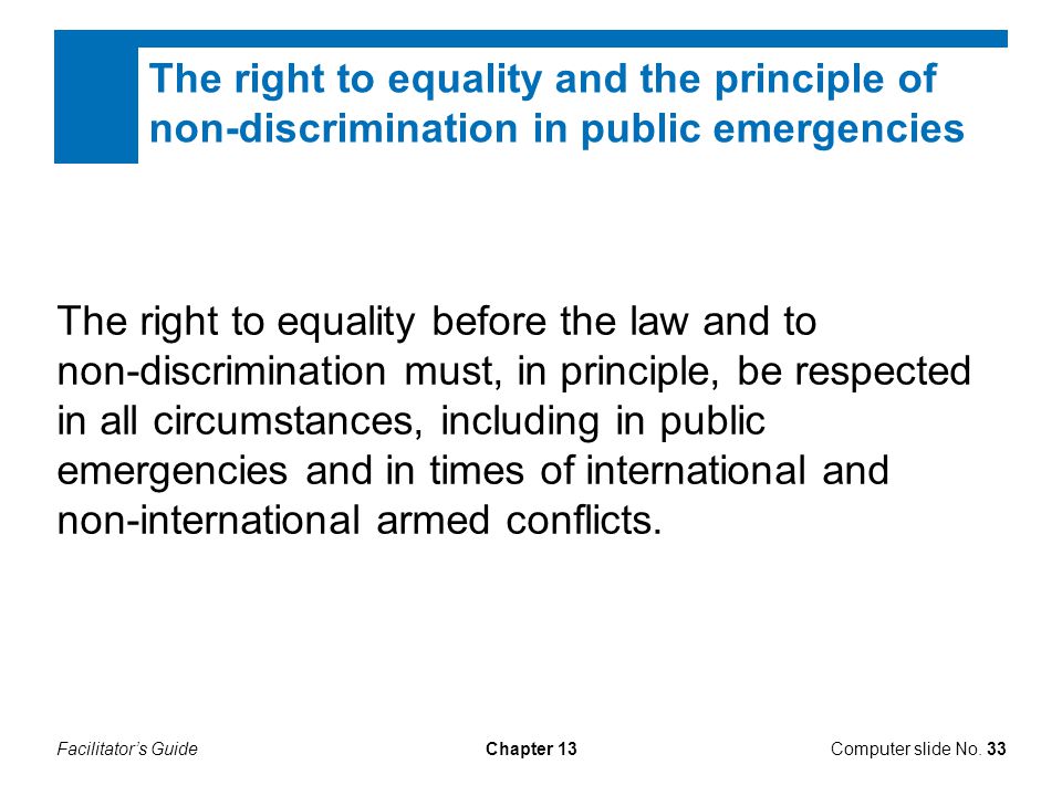 Facilitator’s GuideChapter 13 The right to equality before the law and to non-discrimination must, in principle, be respected in all circumstances, including in public emergencies and in times of international and non-international armed conflicts.