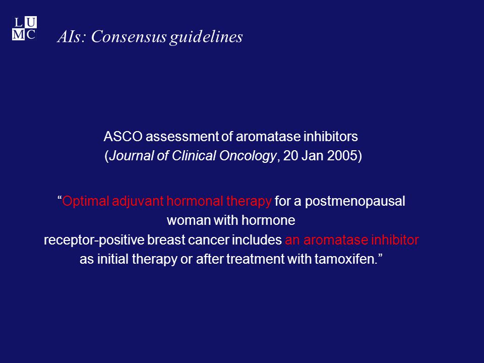 ASCO assessment of aromatase inhibitors (Journal of Clinical Oncology, 20 Jan 2005) Optimal adjuvant hormonal therapy for a postmenopausal woman with hormone receptor-positive breast cancer includes an aromatase inhibitor as initial therapy or after treatment with tamoxifen. AIs: Consensus guidelines