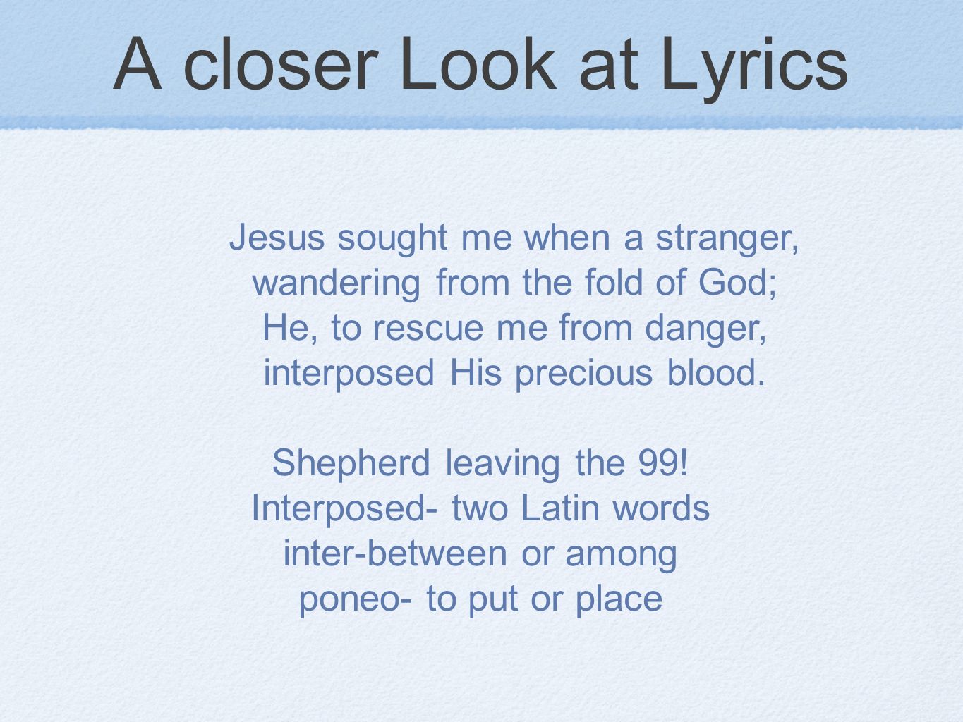 A closer Look at Lyrics Jesus sought me when a stranger, wandering from the fold of God; He, to rescue me from danger, interposed His precious blood.