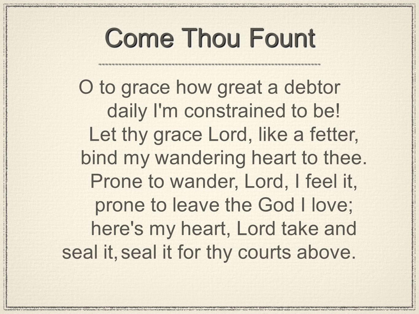Come Thou Fount O to grace how great a debtor daily I m constrained to be.