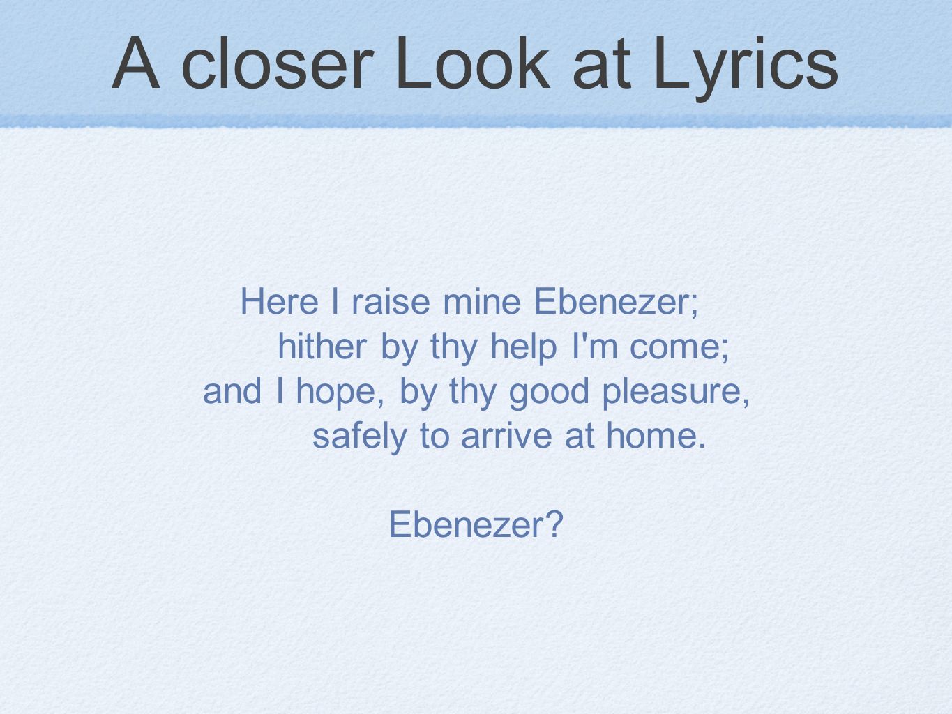 A closer Look at Lyrics Here I raise mine Ebenezer; hither by thy help I m come; and I hope, by thy good pleasure, safely to arrive at home.