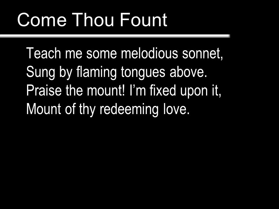 Come Thou Fount Teach me some melodious sonnet, Sung by flaming tongues above.