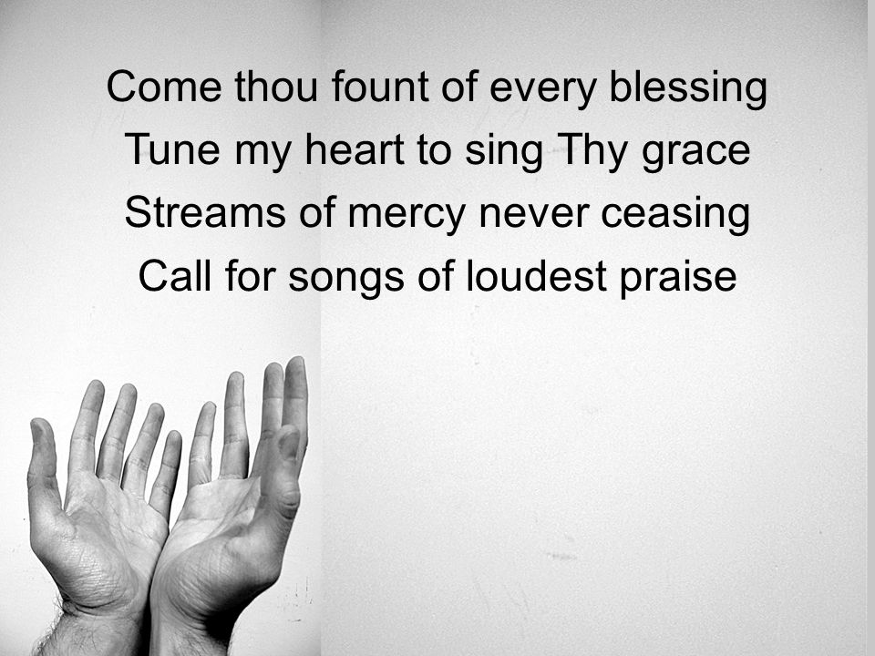 Come thou fount of every blessing Tune my heart to sing Thy grace Streams of mercy never ceasing Call for songs of loudest praise