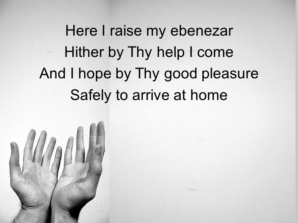 Here I raise my ebenezar Hither by Thy help I come And I hope by Thy good pleasure Safely to arrive at home