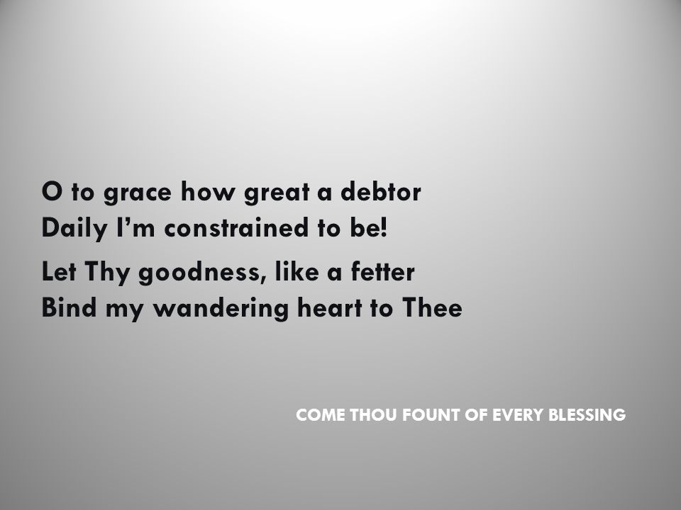 COME THOU FOUNT OF EVERY BLESSING O to grace how great a debtor Daily I’m constrained to be.