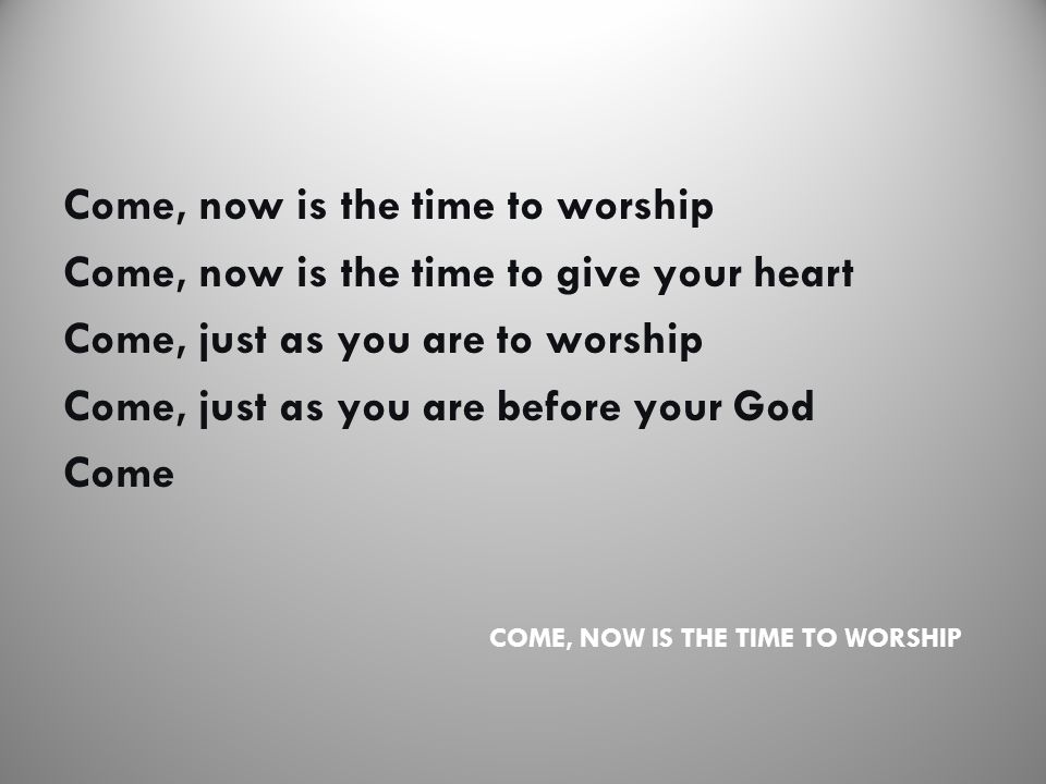 COME, NOW IS THE TIME TO WORSHIP Come, now is the time to worship Come, now is the time to give your heart Come, just as you are to worship Come, just as you are before your God Come