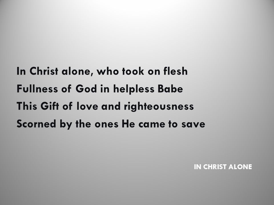 IN CHRIST ALONE In Christ alone, who took on flesh Fullness of God in helpless Babe This Gift of love and righteousness Scorned by the ones He came to save