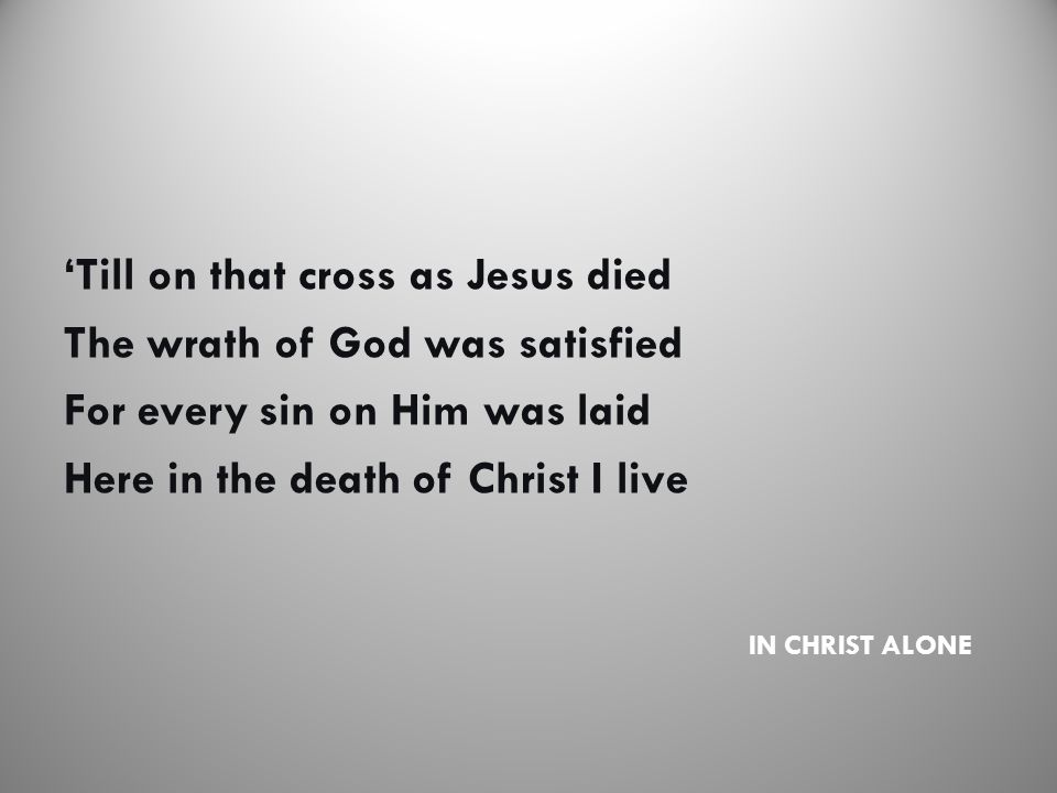 IN CHRIST ALONE ‘Till on that cross as Jesus died The wrath of God was satisfied For every sin on Him was laid Here in the death of Christ I live