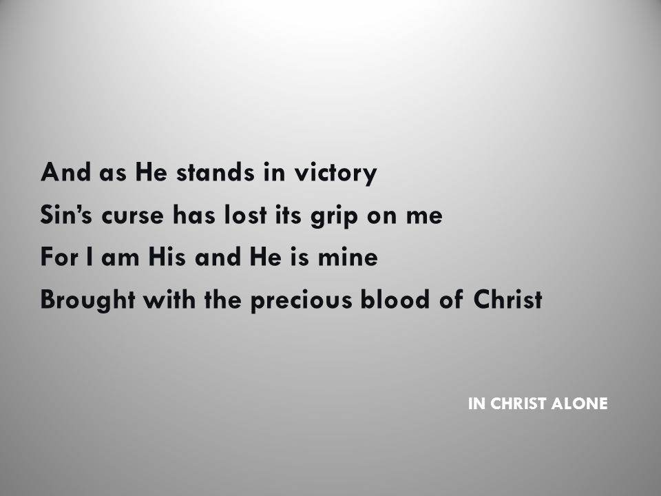 IN CHRIST ALONE And as He stands in victory Sin’s curse has lost its grip on me For I am His and He is mine Brought with the precious blood of Christ