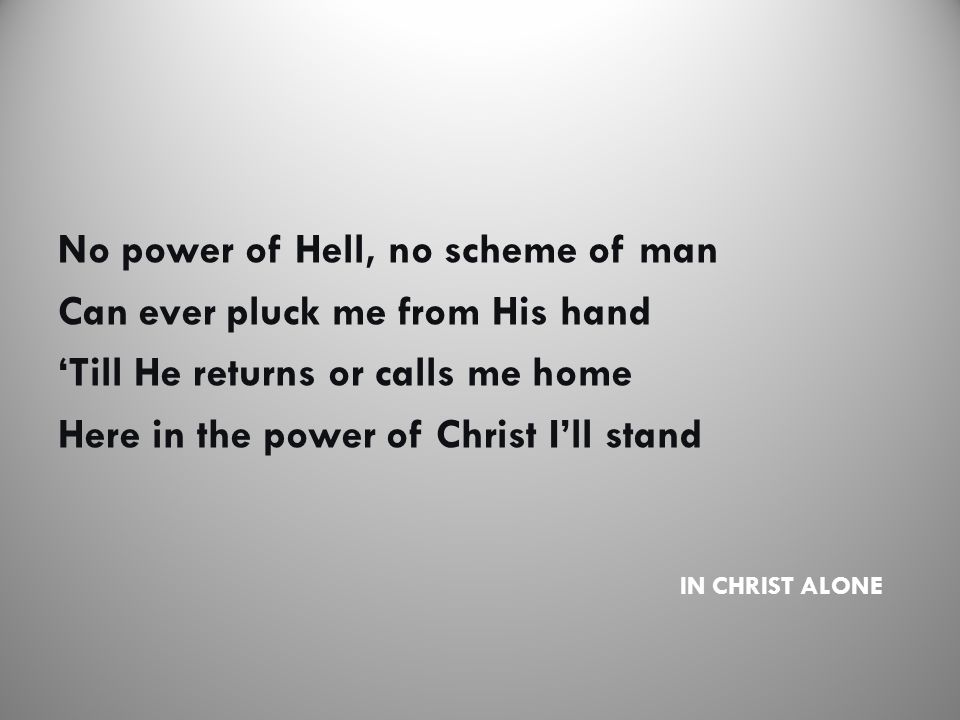 IN CHRIST ALONE No power of Hell, no scheme of man Can ever pluck me from His hand ‘Till He returns or calls me home Here in the power of Christ I’ll stand
