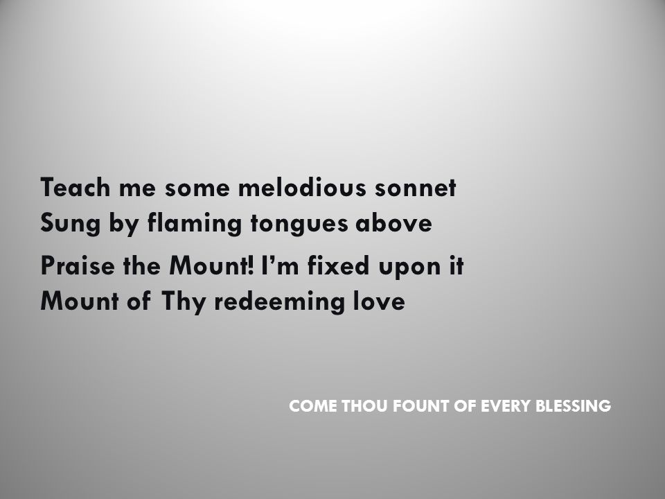 COME THOU FOUNT OF EVERY BLESSING Teach me some melodious sonnet Sung by flaming tongues above Praise the Mount.