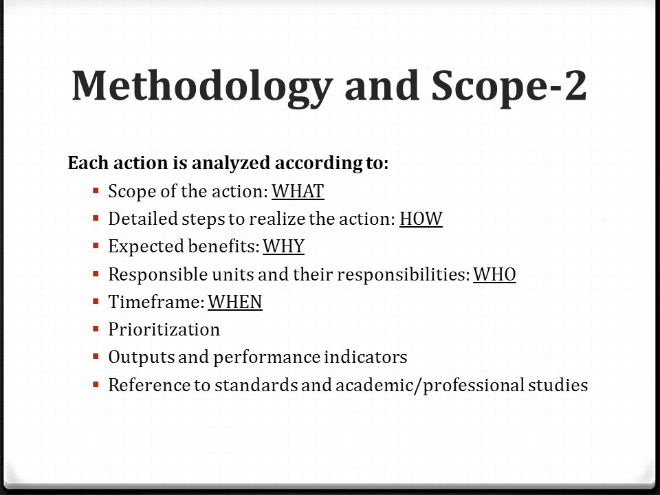 Methodology and Scope-2 Each action is analyzed according to:  Scope of the action: WHAT  Detailed steps to realize the action: HOW  Expected benefits: WHY  Responsible units and their responsibilities: WHO  Timeframe: WHEN  Prioritization  Outputs and performance indicators  Reference to standards and academic/professional studies