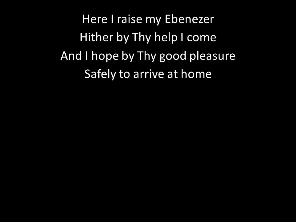 Here I raise my Ebenezer Hither by Thy help I come And I hope by Thy good pleasure Safely to arrive at home