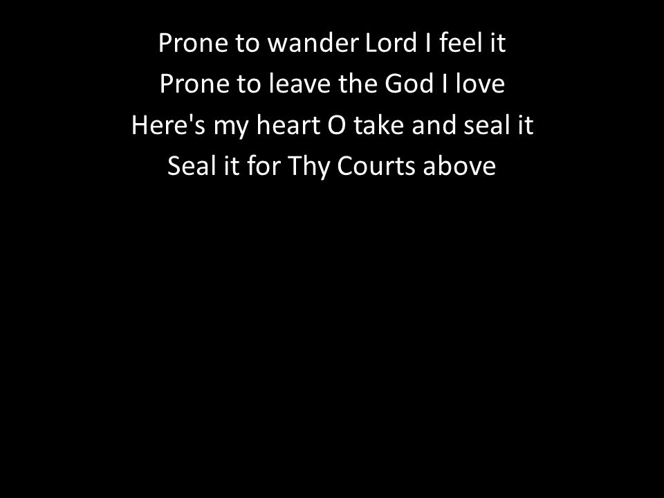 Prone to wander Lord I feel it Prone to leave the God I love Here s my heart O take and seal it Seal it for Thy Courts above