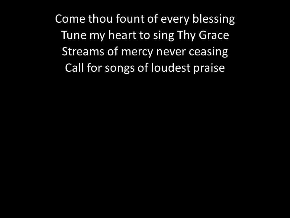 Come thou fount of every blessing Tune my heart to sing Thy Grace Streams of mercy never ceasing Call for songs of loudest praise