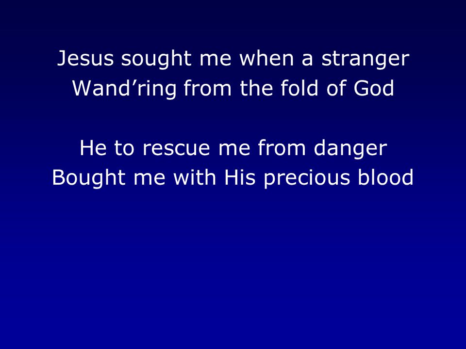 Jesus sought me when a stranger Wand’ring from the fold of God He to rescue me from danger Bought me with His precious blood