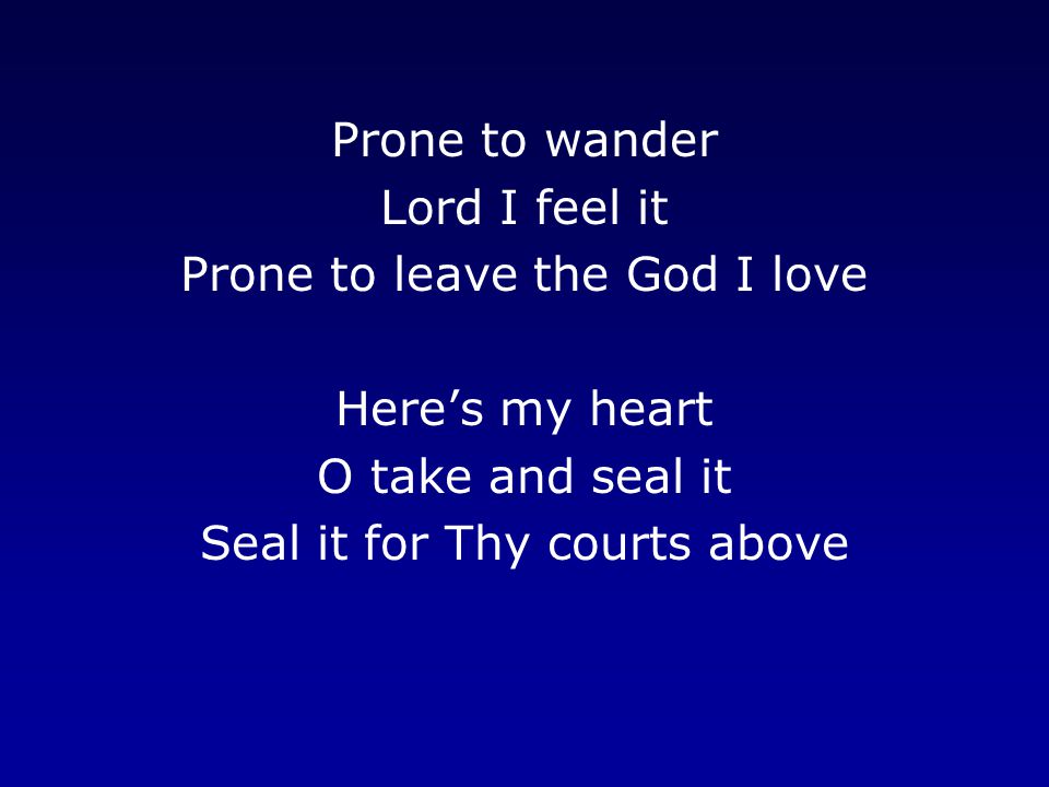 Prone to wander Lord I feel it Prone to leave the God I love Here’s my heart O take and seal it Seal it for Thy courts above