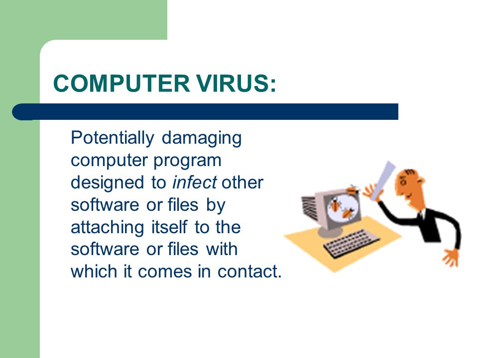 COMPUTER VIRUS: Potentially damaging computer program designed to infect other software or files by attaching itself to the software or files with which it comes in contact.