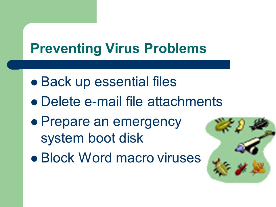 Preventing Virus Problems Back up essential files Delete  file attachments Prepare an emergency system boot disk Block Word macro viruses