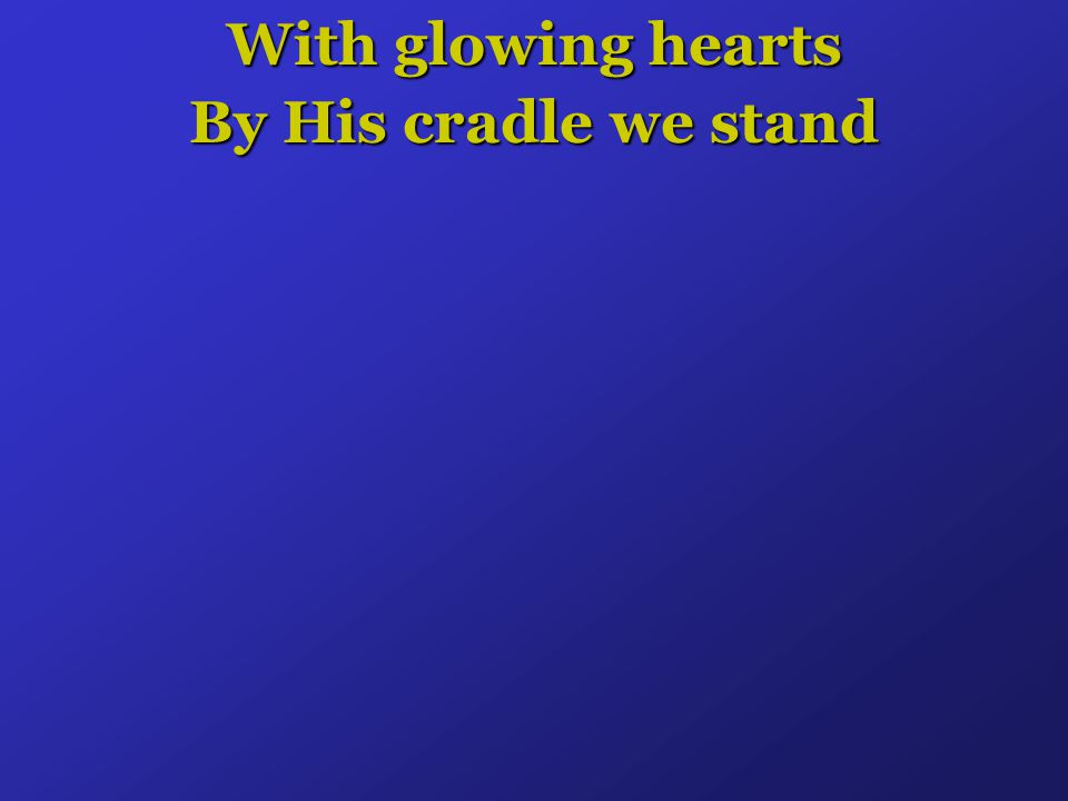 With glowing hearts By His cradle we stand