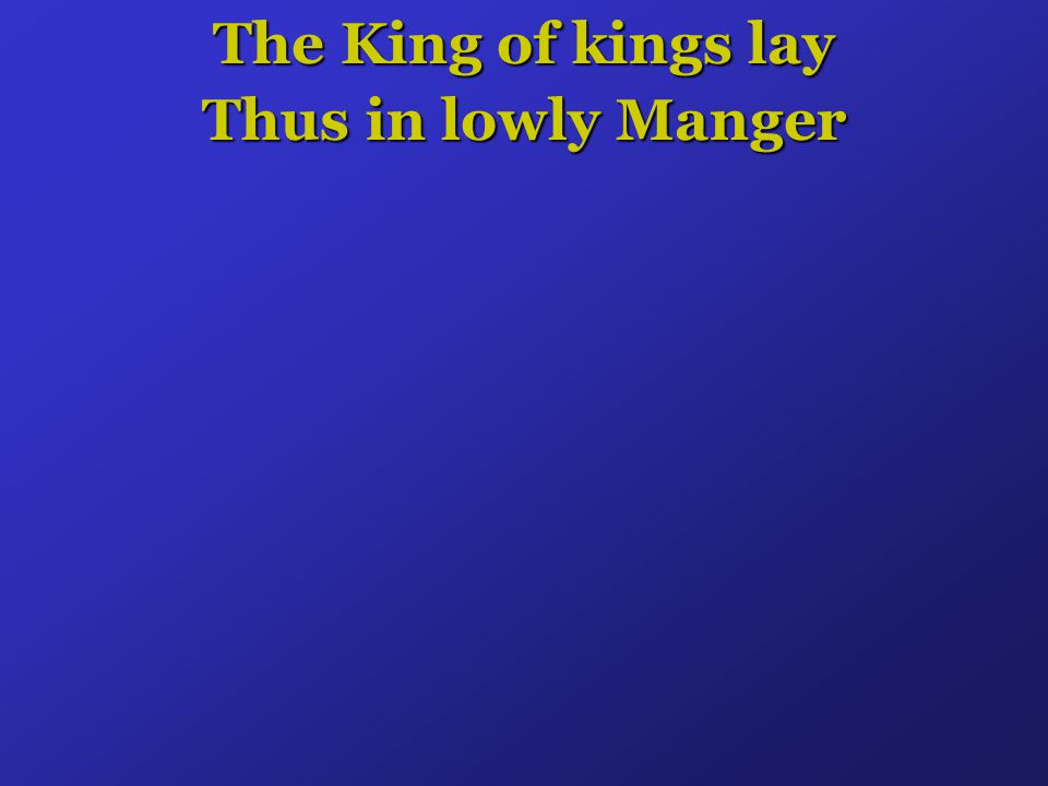 The King of kings lay Thus in lowly Manger