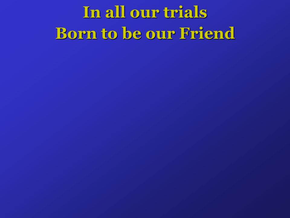In all our trials Born to be our Friend