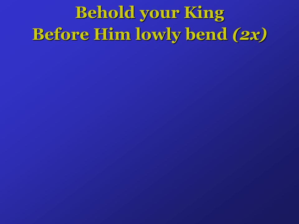 Behold your King Before Him lowly bend (2x)