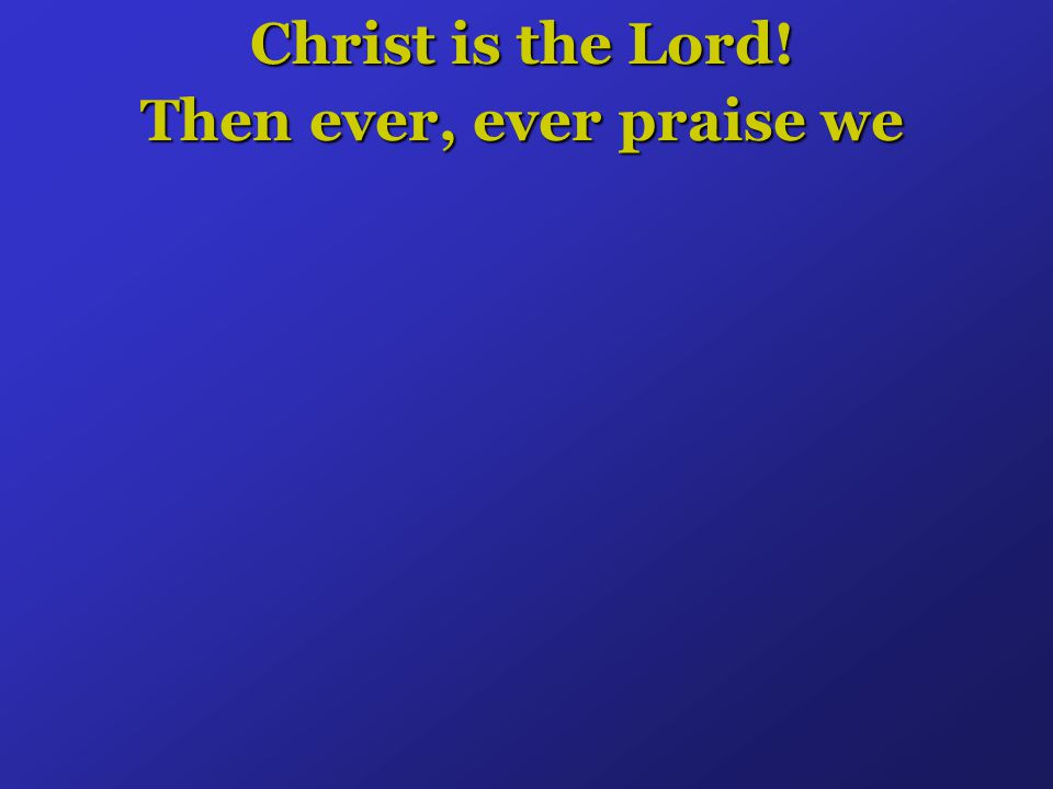Christ is the Lord! Then ever, ever praise we