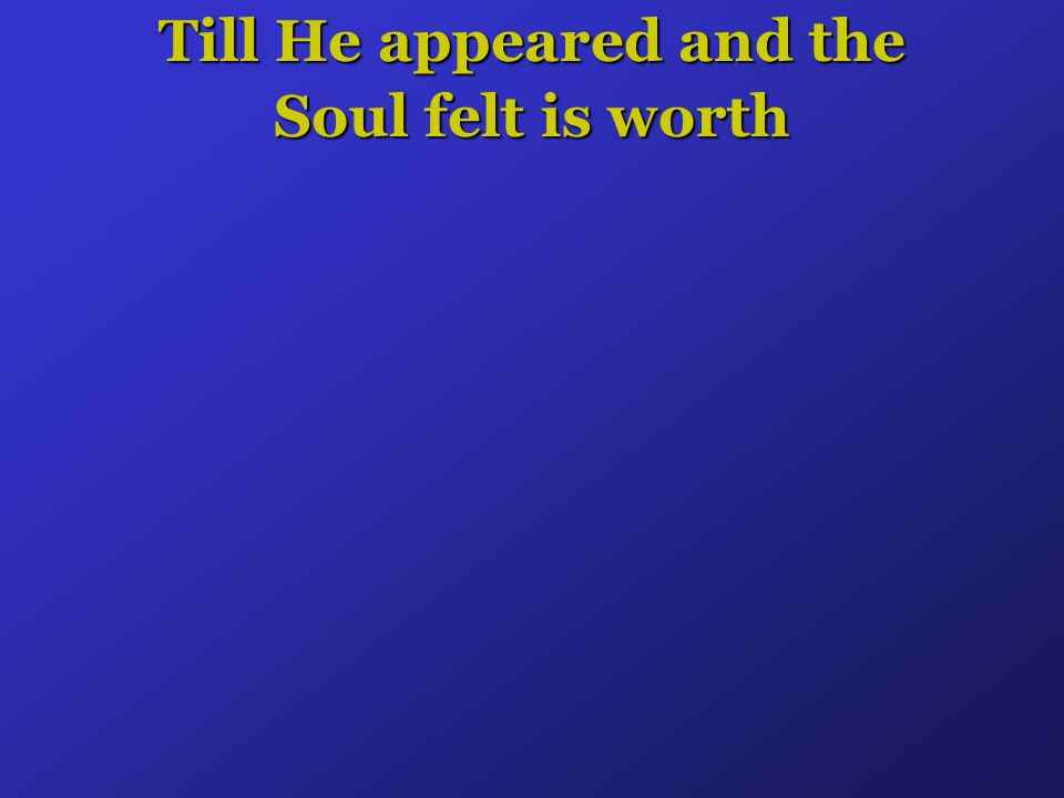 Till He appeared and the Soul felt is worth