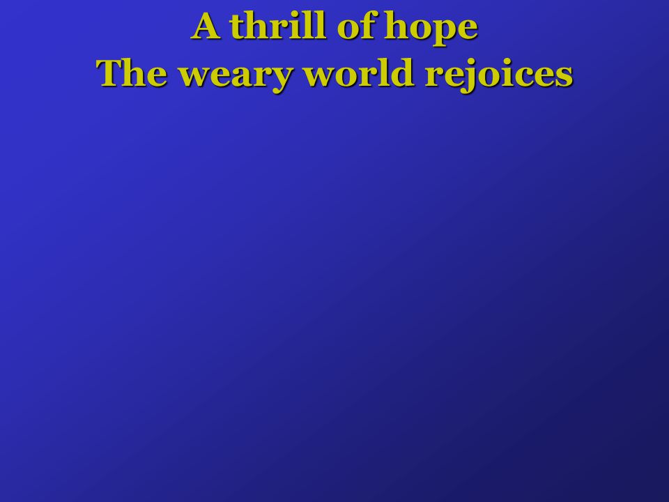 A thrill of hope The weary world rejoices