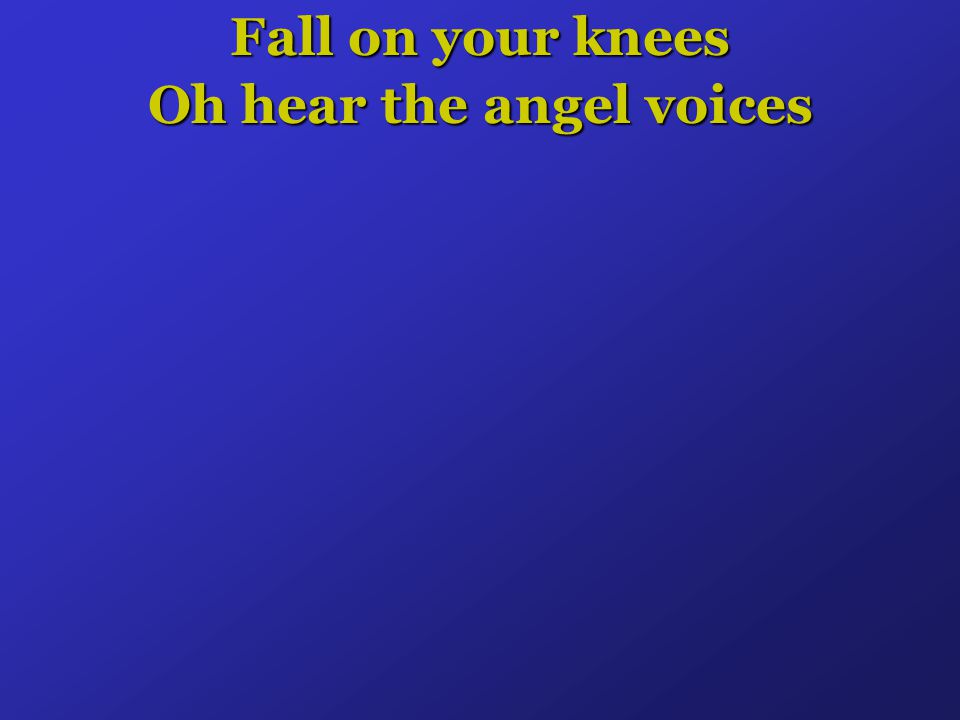 Fall on your knees Oh hear the angel voices