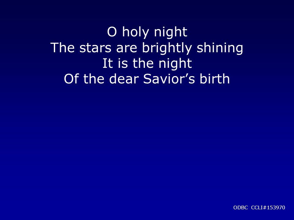 O holy night The stars are brightly shining It is the night Of the dear Savior’s birth ODBC CCLI#153970