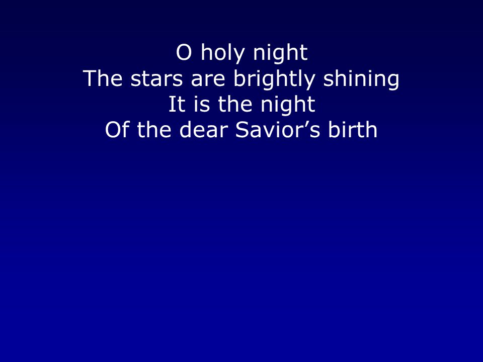 O holy night The stars are brightly shining It is the night Of the dear Savior’s birth