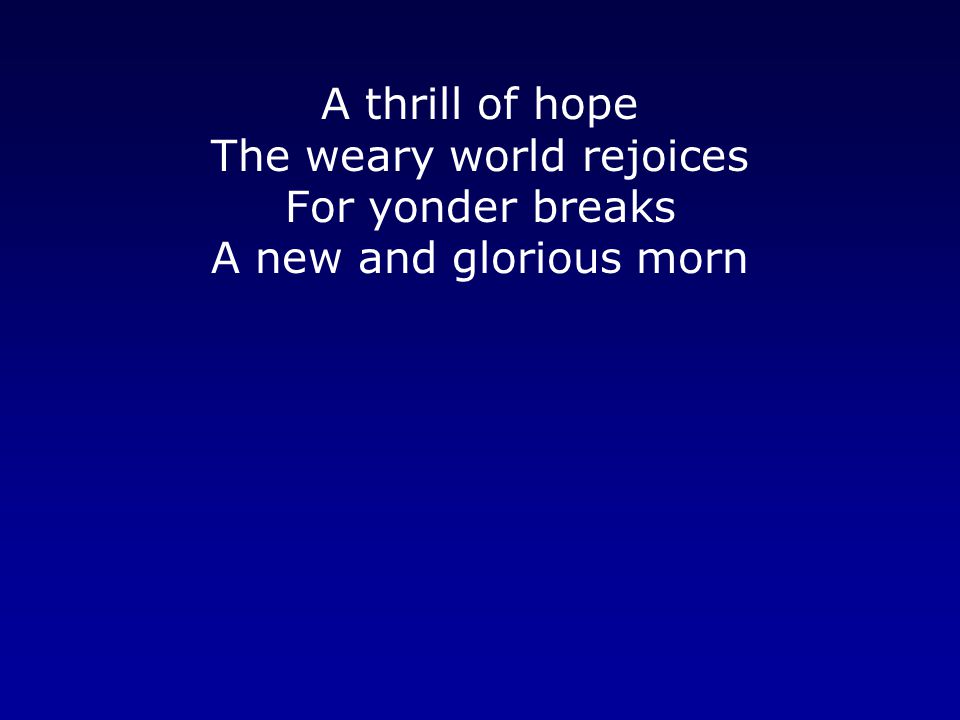 A thrill of hope The weary world rejoices For yonder breaks A new and glorious morn