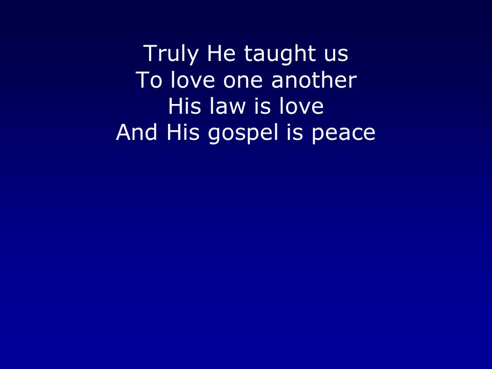 Truly He taught us To love one another His law is love And His gospel is peace
