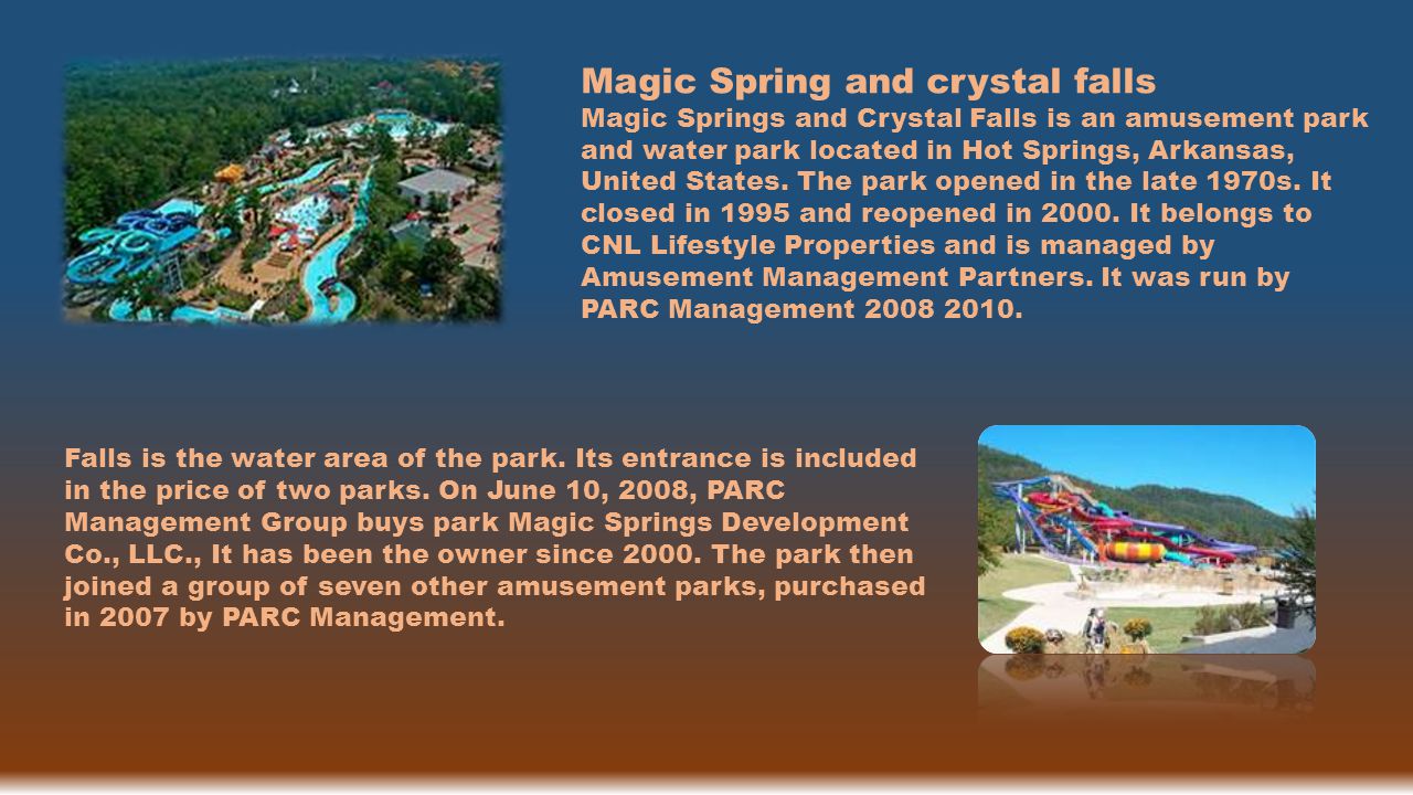Magic Spring and crystal falls Magic Springs and Crystal Falls is an amusement park and water park located in Hot Springs, Arkansas, United States.
