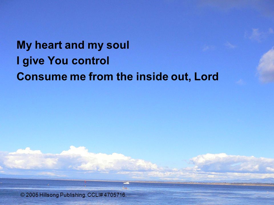 My heart and my soul I give You control Consume me from the inside out, Lord © 2005 Hillsong Publishing.