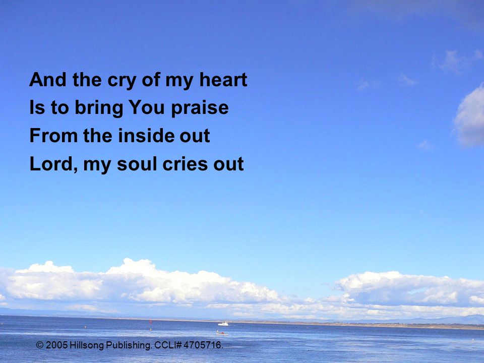 And the cry of my heart Is to bring You praise From the inside out Lord, my soul cries out © 2005 Hillsong Publishing.
